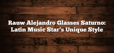 Rauw Alejandro Glasses Saturno: Latin Music Star’s Unique Style