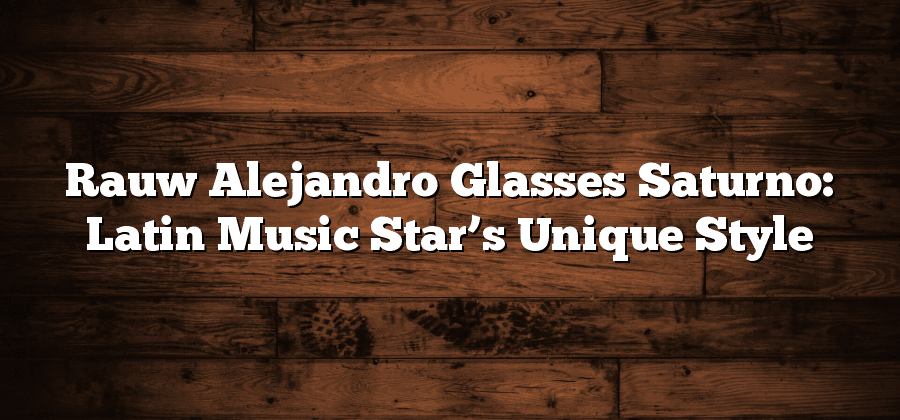 Rauw Alejandro Glasses Saturno: Latin Music Star’s Unique Style