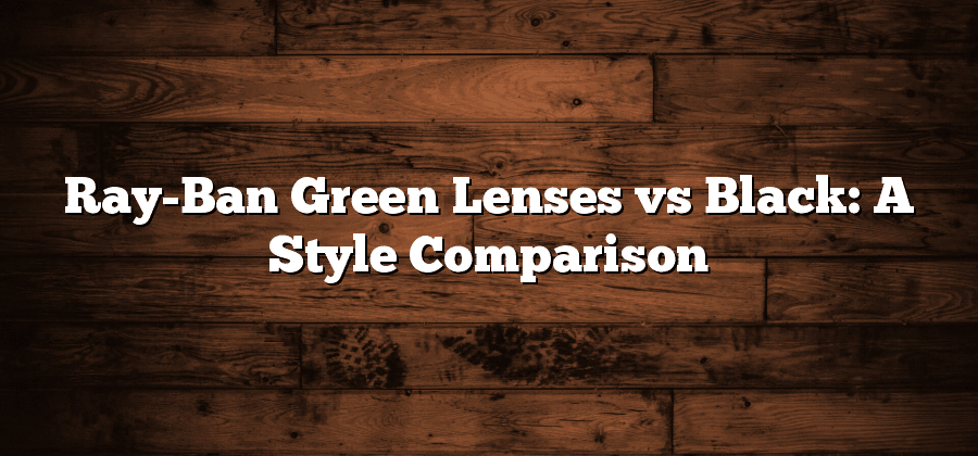 Ray-Ban Green Lenses vs Black: A Style Comparison