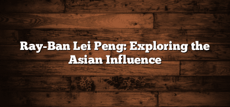 Ray-Ban Lei Peng: Exploring the Asian Influence