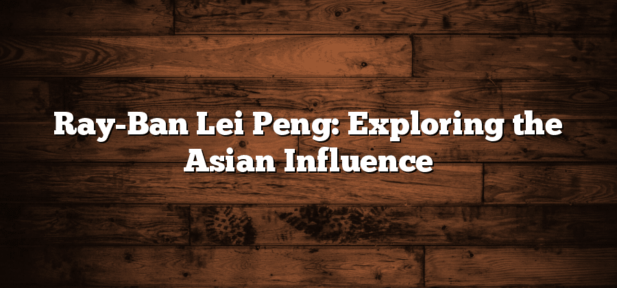 Ray-Ban Lei Peng: Exploring the Asian Influence