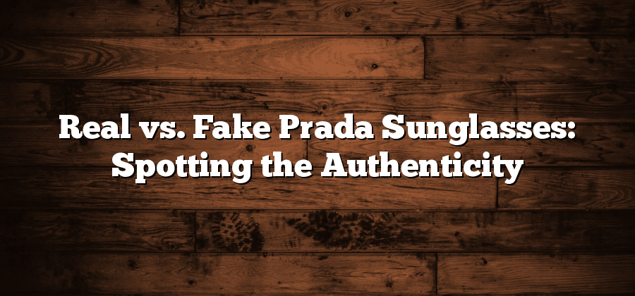 Real vs. Fake Prada Sunglasses: Spotting the Authenticity