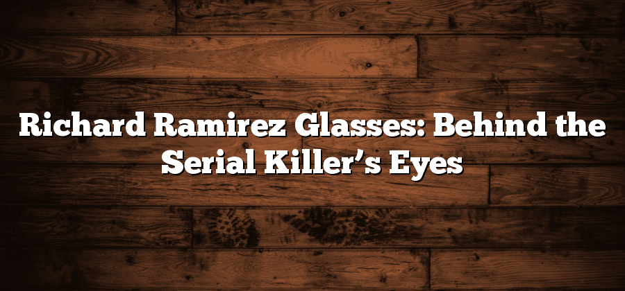 Richard Ramirez Glasses: Behind the Serial Killer’s Eyes