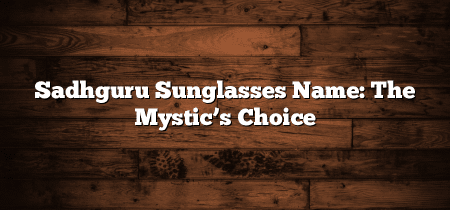 Sadhguru Sunglasses Name: The Mystic’s Choice