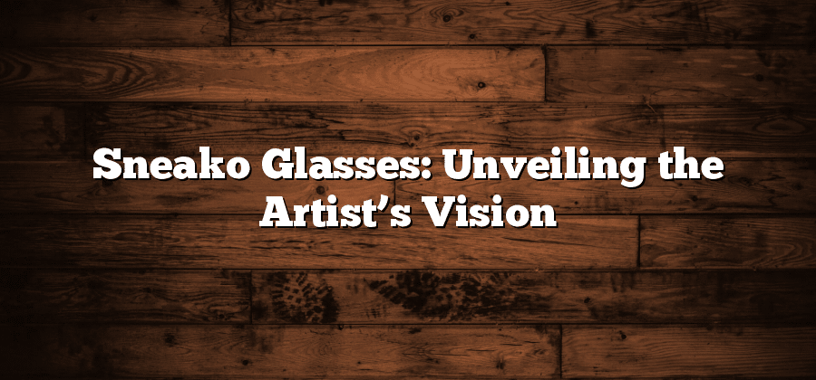 Sneako Glasses: Unveiling the Artist’s Vision