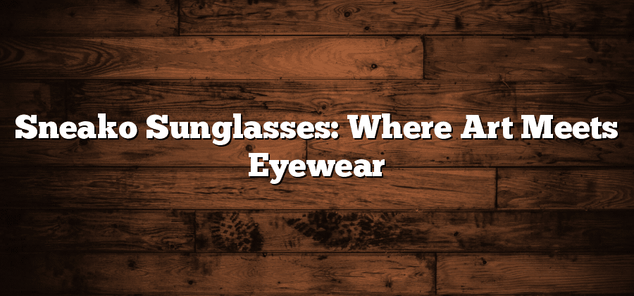 Sneako Sunglasses: Where Art Meets Eyewear