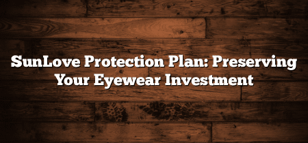 SunLove Protection Plan: Preserving Your Eyewear Investment