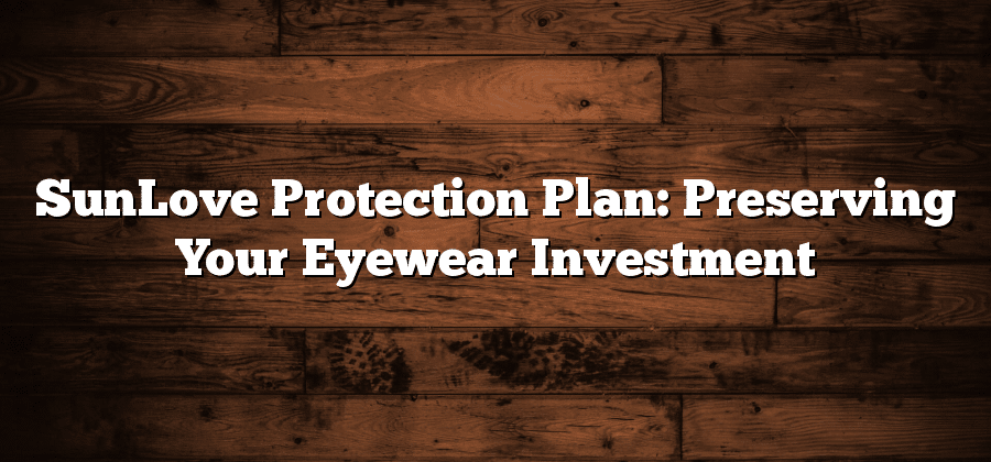 SunLove Protection Plan: Preserving Your Eyewear Investment