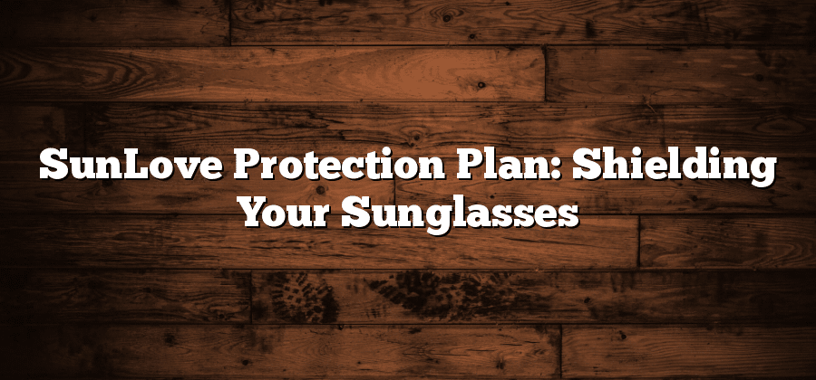 SunLove Protection Plan: Shielding Your Sunglasses