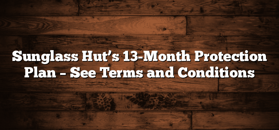 Sunglass Hut’s 13-Month Protection Plan – See Terms and Conditions
