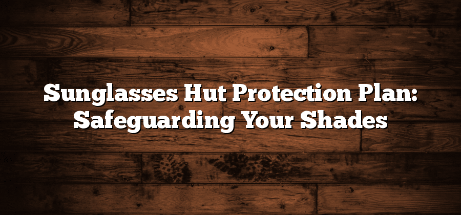 Sunglasses Hut Protection Plan: Safeguarding Your Shades