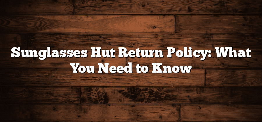 Sunglasses Hut Return Policy: What You Need to Know
