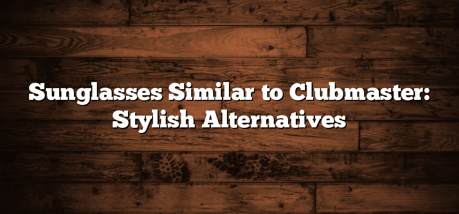 Sunglasses Similar to Clubmaster: Stylish Alternatives