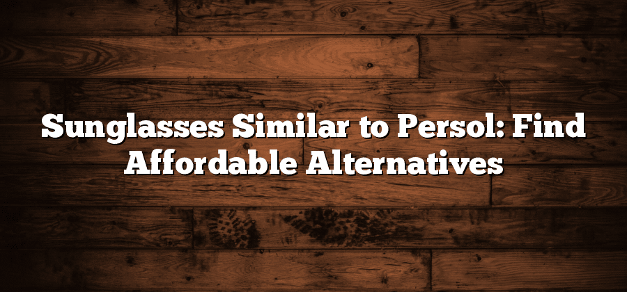 Sunglasses Similar to Persol: Find Affordable Alternatives