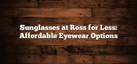 Sunglasses at Ross for Less: Affordable Eyewear Options