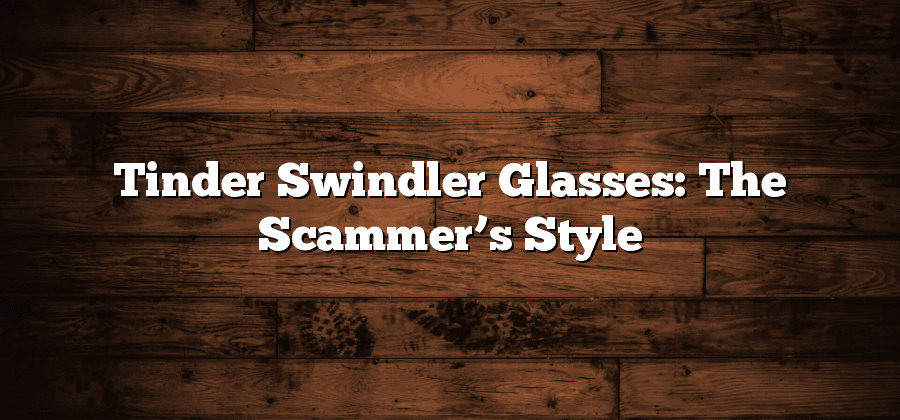 Tinder Swindler Glasses: The Scammer’s Style