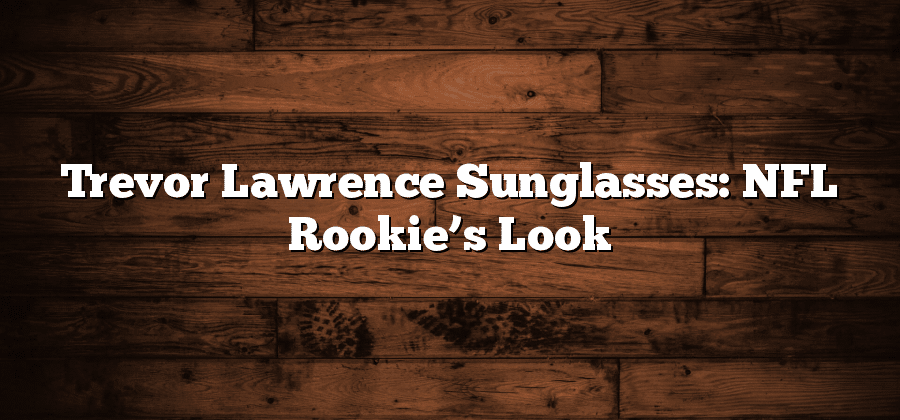 Trevor Lawrence Sunglasses: NFL Rookie’s Look
