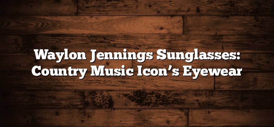 Waylon Jennings Sunglasses: Country Music Icon’s Eyewear