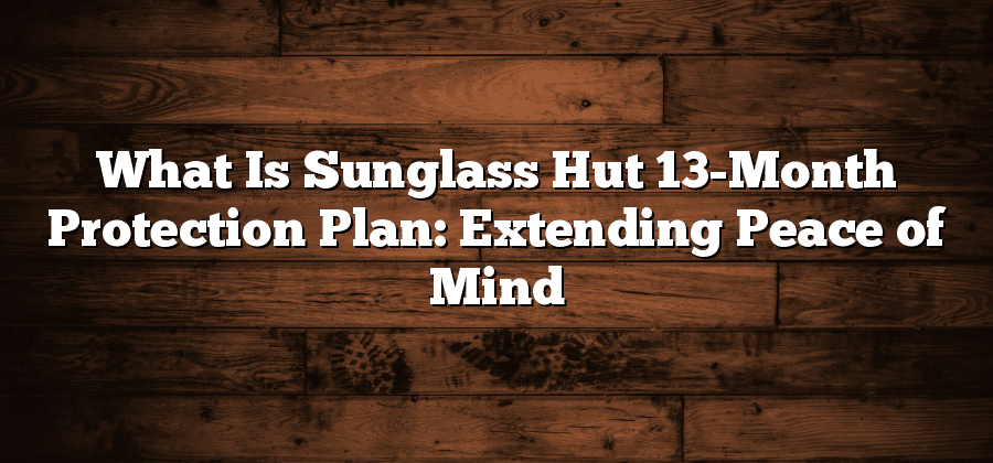 What Is Sunglass Hut 13-Month Protection Plan: Extending Peace of Mind