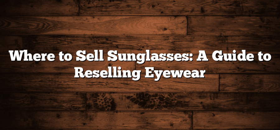 Where to Sell Sunglasses: A Guide to Reselling Eyewear