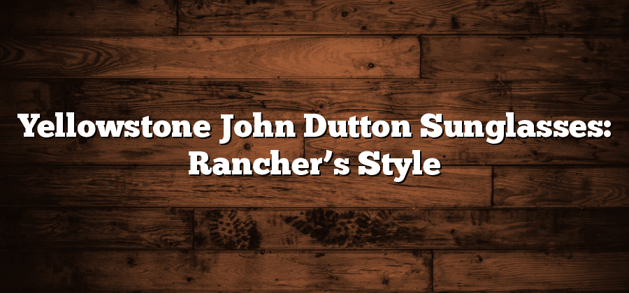 Yellowstone John Dutton Sunglasses: Rancher’s Style