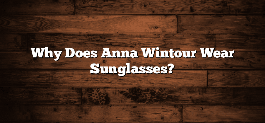 Why Does Anna Wintour Wear Sunglasses?