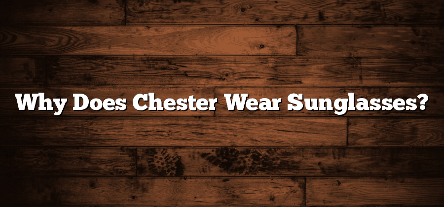 Why Does Chester Wear Sunglasses? - Sunglasses Hook