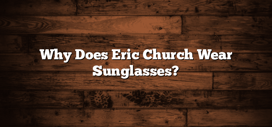 Why Does Eric Church Wear Sunglasses?