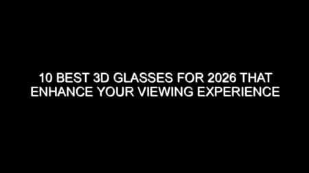 10 Best 3D Glasses for 2026 That Enhance Your Viewing Experience