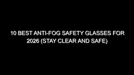 10 Best Anti-Fog Safety Glasses for 2026 (Stay Clear and Safe)