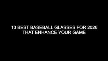 10 Best Baseball Glasses for 2026 That Enhance Your Game