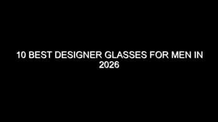 10 Best Designer Glasses for Men in 2026