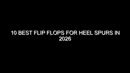 10 Best Flip Flops for Heel Spurs in 2026