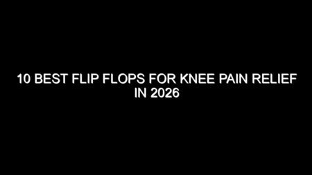 10 Best Flip Flops for Knee Pain Relief in 2026
