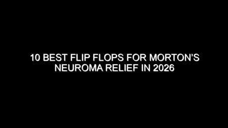 10 Best Flip Flops for Morton’s Neuroma Relief in 2026