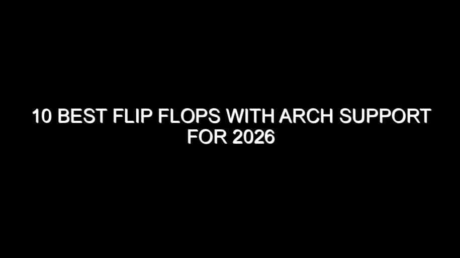 10 Best Flip Flops with Arch Support for 2026