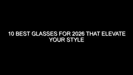 10 Best Glasses for 2026 That Elevate Your Style