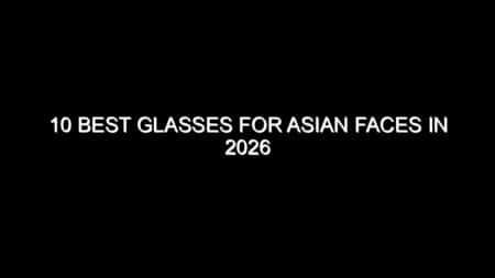 10 Best Glasses for Asian Faces in 2026