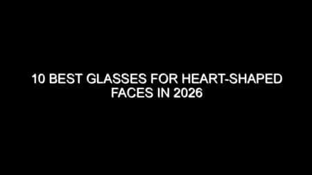 10 Best Glasses for Heart-Shaped Faces in 2026