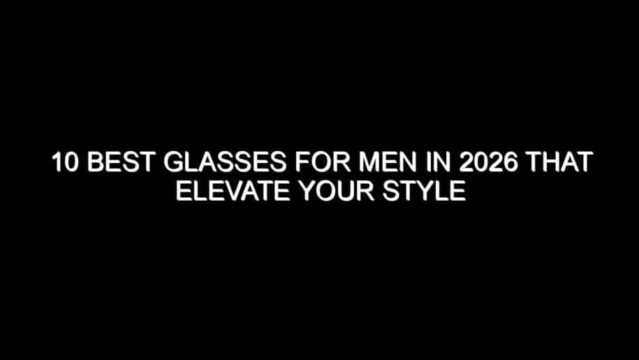 10 Best Glasses for Men in 2026 That Elevate Your Style
