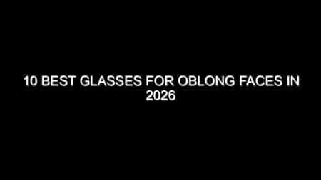 10 Best Glasses for Oblong Faces in 2026