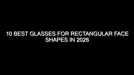 10 Best Glasses for Rectangular Face Shapes in 2026