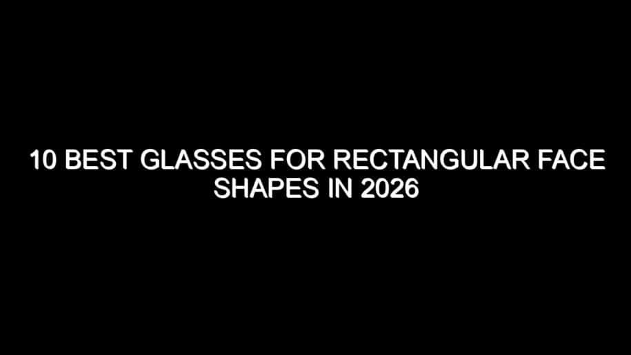 10 Best Glasses for Rectangular Face Shapes in 2026