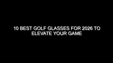 10 Best Golf Glasses for 2026 to Elevate Your Game