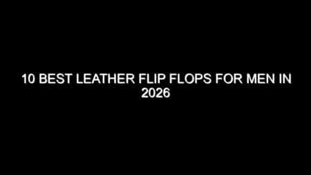10 Best Leather Flip Flops for Men in 2026