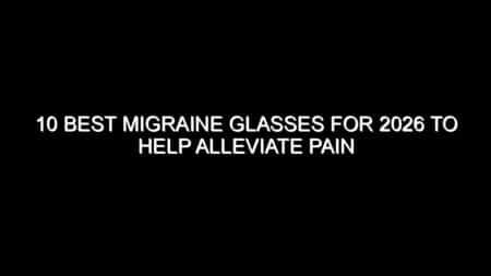 10 Best Migraine Glasses for 2026 to Help Alleviate Pain