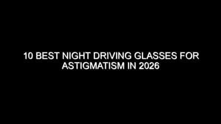 10 Best Night Driving Glasses for Astigmatism in 2026