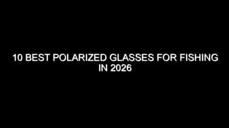 10 Best Polarized Glasses for Fishing in 2026