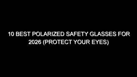 10 Best Polarized Safety Glasses for 2026 (Protect Your Eyes)