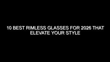 10 Best Rimless Glasses for 2026 That Elevate Your Style